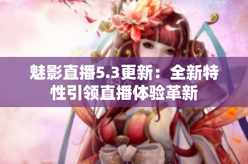 魅影直播5.3更新：全新特性引領直播體驗革新