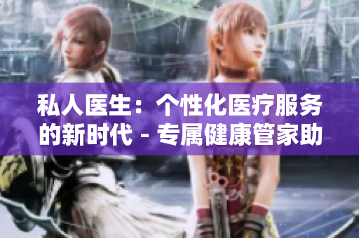 私人醫(yī)生：個(gè)性化醫(yī)療服務(wù)的新時(shí)代 - 專屬健康管家助您享受貼心護(hù)理