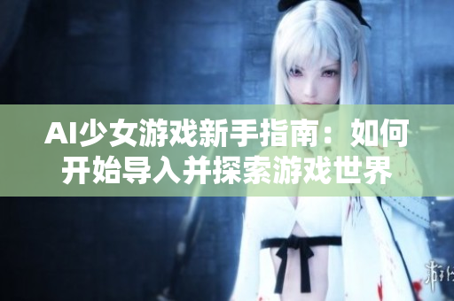AI少女游戲新手指南：如何開始導入并探索游戲世界