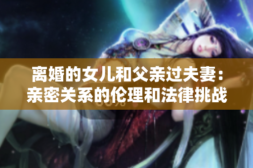 離婚的女兒和父親過夫妻：親密關(guān)系的倫理和法律挑戰(zhàn)探討