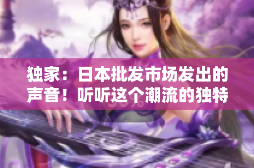 獨(dú)家：日本批發(fā)市場發(fā)出的聲音！聽聽這個潮流的獨(dú)特音色