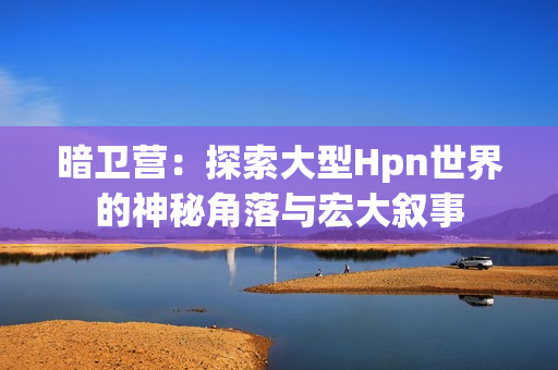 暗衛(wèi)營：探索大型Hpn世界的神秘角落與宏大敘事