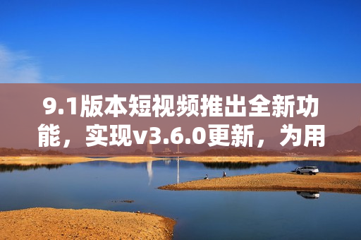 9.1版本短視頻推出全新功能，實(shí)現(xiàn)v3.6.0更新，為用戶帶來全新體驗(yàn)