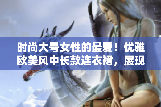 時尚大號女性的最愛！優(yōu)雅歐美風(fēng)中長款連衣裙，展現(xiàn)魅力曲線