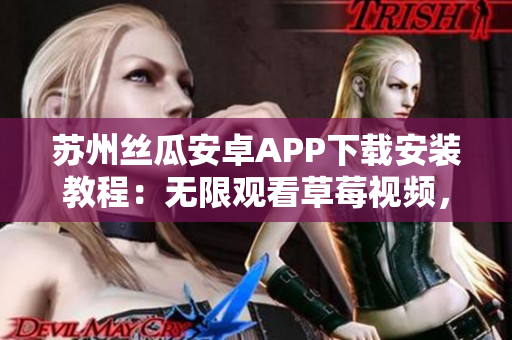 蘇州絲瓜安卓APP下載安裝教程：無限觀看草莓視頻，讓你暢享精彩內(nèi)容