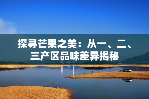 探尋芒果之美：從一、二、三產(chǎn)區(qū)品味差異揭秘