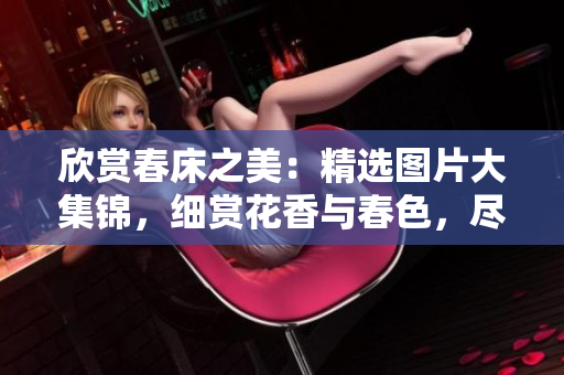 欣賞春床之美：精選圖片大集錦，細(xì)賞花香與春色，盡情感受自然溫柔。