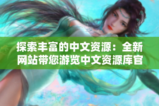 探索豐富的中文資源：全新網(wǎng)站帶您游覽中文資源庫(kù)官網(wǎng)