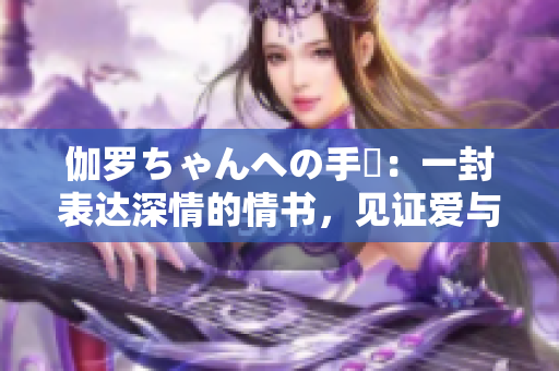 伽羅ちゃんへの手紙:一封表達(dá)深情的情書,見證愛與成長。 伽羅ちゃんへの手紙:一封表達(dá)深情的情書,見證愛與成長。