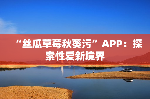 “絲瓜草莓秋葵污”APP：探索性愛新境界