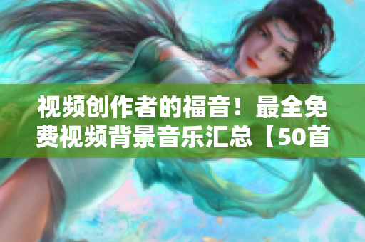 視頻創(chuàng)作者的福音！最全免費視頻背景音樂匯總【50首】