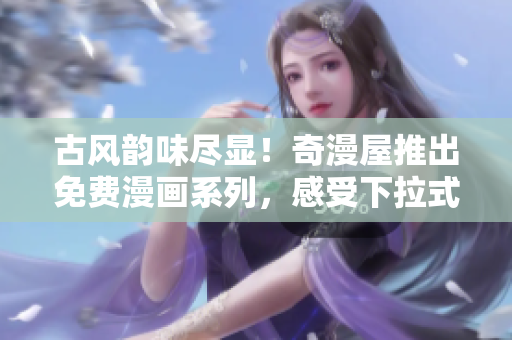 古風(fēng)韻味盡顯！奇漫屋推出免費漫畫系列，感受下拉式漫畫的獨特魅力