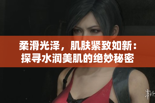 柔滑光澤，肌膚緊致如新：探尋水潤美肌的絕妙秘密