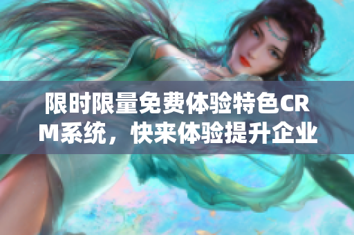 限時限量免費體驗特色CRM系統(tǒng)，快來體驗提升企業(yè)管理效率的利器