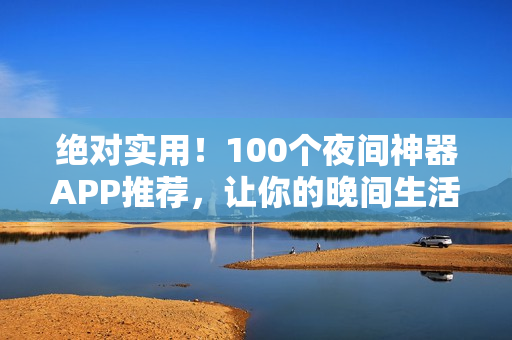 絕對實用！100個夜間神器APP推薦，讓你的晚間生活更加豐富多彩