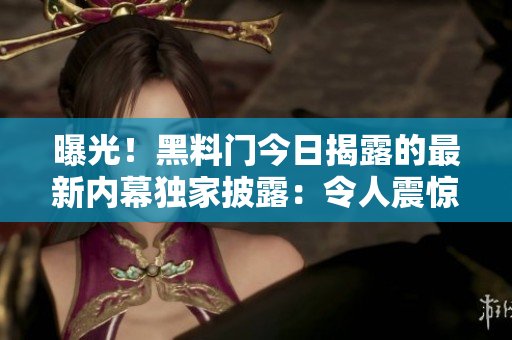 曝光！黑料門今日揭露的最新內(nèi)幕獨家披露：令人震驚的爆料引發(fā)熱議
