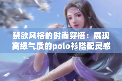 禁欲風(fēng)格的時尚穿搭：展現(xiàn)高級氣質(zhì)的polo衫搭配靈感