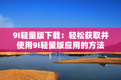 9I輕量版下載：輕松獲取并使用9I輕量版應(yīng)用的方法