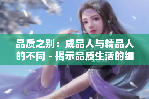 品質(zhì)之別：成品人與精品人的不同 - 揭示品質(zhì)生活的細(xì)微差異