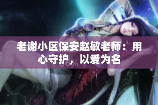 老謝小區(qū)保安趙敏老師：用心守護(hù)，以愛為名