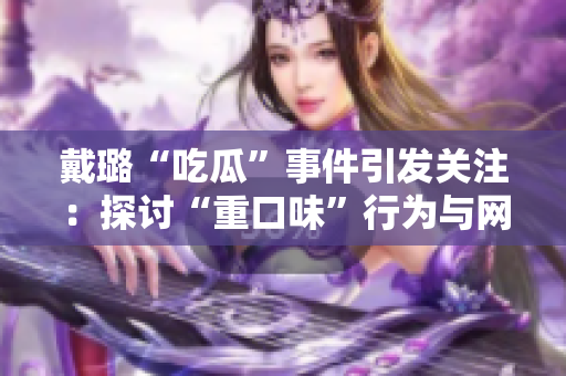 戴璐“吃瓜”事件引發(fā)關(guān)注：探討“重口味”行為與網(wǎng)絡(luò)道德