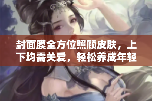 封面膜全方位照顧皮膚，上下均需關(guān)愛，輕松養(yǎng)成年輕容顏