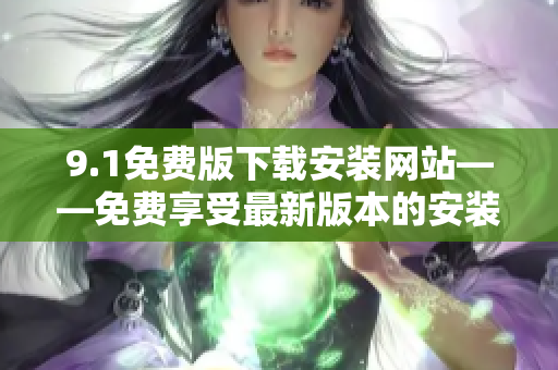 9.1免費版下載安裝網站——免費享受最新版本的安裝工具