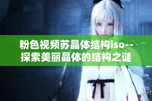 粉色視頻蘇晶體結構iso--探索美麗晶體的結構之謎