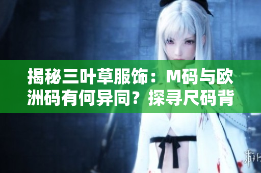揭秘三葉草服飾：M碼與歐洲碼有何異同？探尋尺碼背后的秘密！