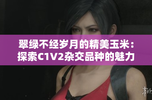 翠綠不經歲月的精美玉米：探索C1V2雜交品種的魅力