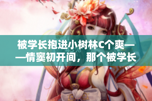 被學長抱進小樹林C個爽——情竇初開間，那個被學長抱進小樹林的C個瞬間