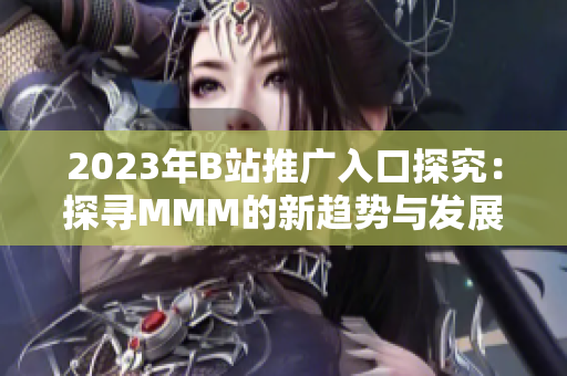 2023年B站推廣入口探究：探尋MMM的新趨勢與發(fā)展