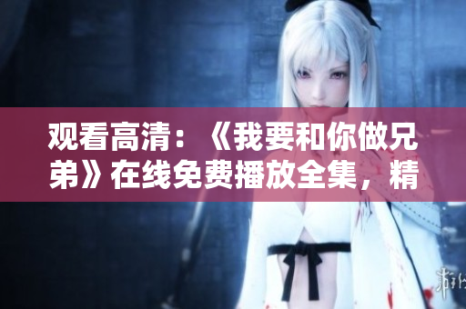 觀看高清：《我要和你做兄弟》在線免費(fèi)播放全集，精彩不容錯(cuò)過