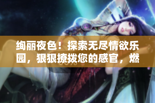 絢麗夜色！探索無盡情欲樂園，狠狠撩撥您的感官，燃燒心扉的綜合盛宴等您來享！