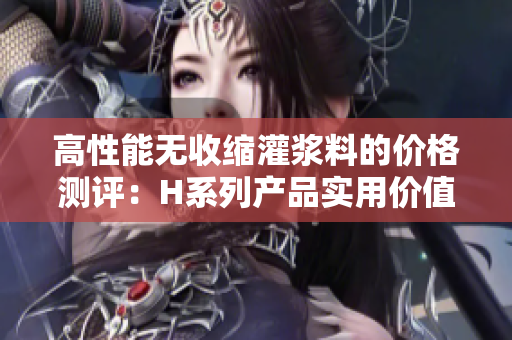 高性能無收縮灌漿料的價格測評：H系列產(chǎn)品實用價值與經(jīng)濟成本