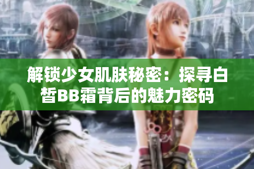 解鎖少女肌膚秘密：探尋白皙BB霜背后的魅力密碼