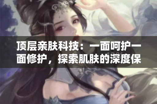 頂層親膚科技：一面呵護(hù)一面修護(hù)，探索肌膚的深度保濕