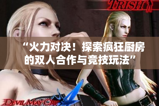 “火力對(duì)決！探索瘋狂廚房的雙人合作與競(jìng)技玩法”