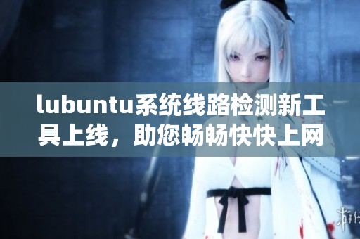 lubuntu系統(tǒng)線路檢測(cè)新工具上線，助您暢暢快快上網(wǎng)