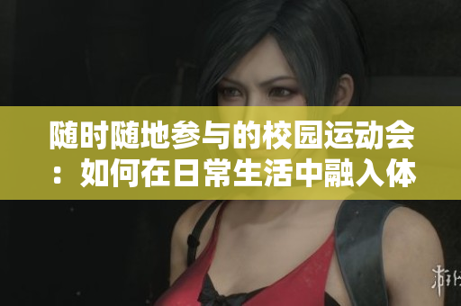 隨時(shí)隨地參與的校園運(yùn)動(dòng)會(huì)：如何在日常生活中融入體育競(jìng)技精神