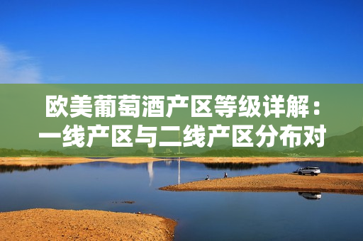 歐美葡萄酒產(chǎn)區(qū)等級詳解：一線產(chǎn)區(qū)與二線產(chǎn)區(qū)分布對比