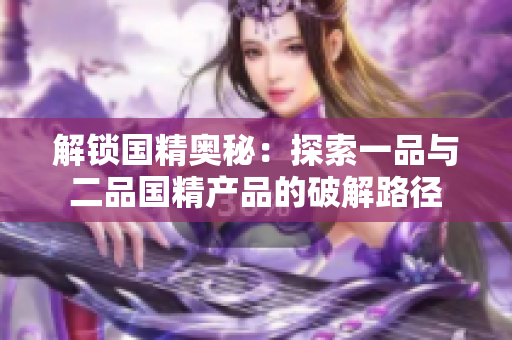 解鎖國精奧秘：探索一品與二品國精產(chǎn)品的破解路徑