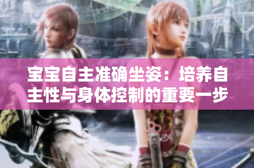 寶寶自主準(zhǔn)確坐姿：培養(yǎng)自主性與身體控制的重要一步