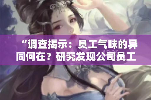 “調(diào)查揭示：?jiǎn)T工氣味的異同何在？研究發(fā)現(xiàn)公司員工個(gè)體味道差異顯著”
