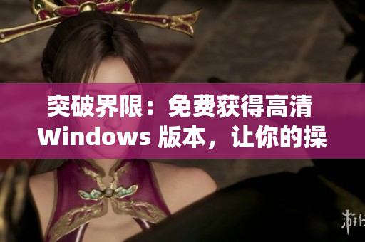 突破界限：免費獲得高清 Windows 版本，讓你的操作系統(tǒng)煥然一新