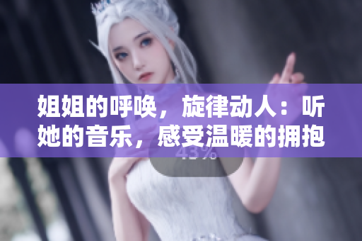 姐姐的呼喚，旋律動(dòng)人：聽她的音樂，感受溫暖的擁抱