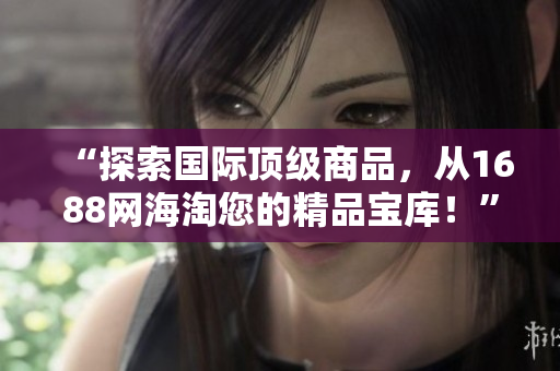 “探索國(guó)際頂級(jí)商品，從1688網(wǎng)海淘您的精品寶庫(kù)！”