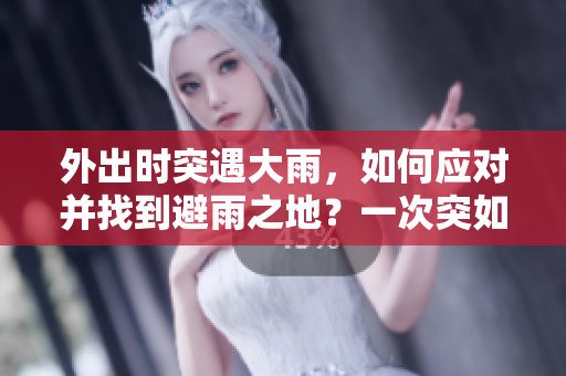 外出時(shí)突遇大雨,如何應(yīng)對(duì)并找到避雨之地?一次突如其來(lái)的降雨經(jīng)歷分享 外出時(shí)突遇大雨,如何應(yīng)對(duì)并找到避雨之地?一次突如其來(lái)的降雨經(jīng)歷分享