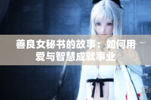 善良女秘書的故事：如何用愛與智慧成就事業(yè)