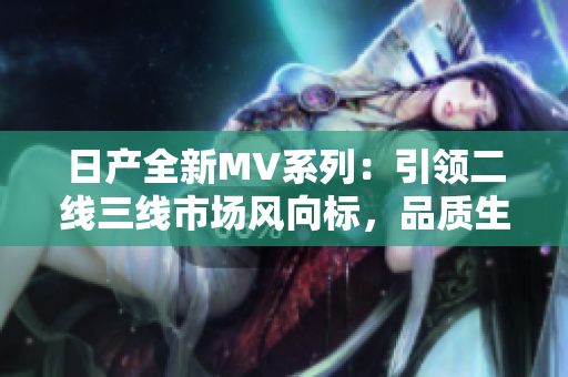 日產(chǎn)全新MV系列：引領(lǐng)二線三線市場(chǎng)風(fēng)向標(biāo)，品質(zhì)生活從這里開始